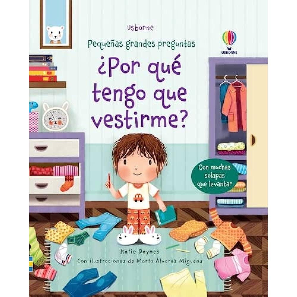 Por Qué Tengo Que Vestirme? Pequeñas Grandes Preguntas (t.d) Usborne Libro x 1.0 PEQUEÑAS GRANDES PREGUNTAS ¿POR QUE TENGO QUE VESTIRME? Un libro de preguntas y respuestas que explica a los niños el porqué no pueden ir todo el día en pijama. Con la ayuda de solapas para levantar,