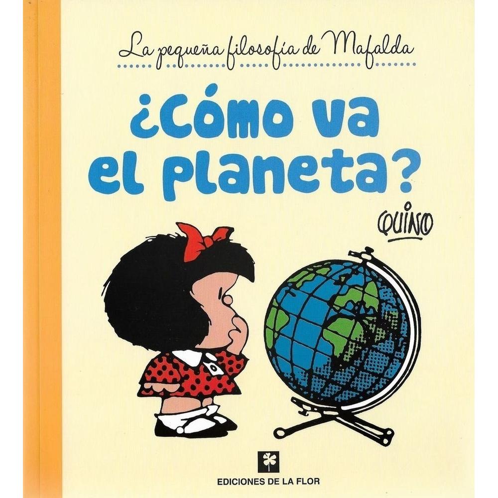 Cómo Va El Planeta? Quino Ediciones De La Flor Libro x 1.0 Cómo Va El Planeta?  $48,000  Mafalda, pequeña precursora de los indignados, se pregunta en su habitual estilo sobre los grandes aspectos de la vida: la familia, la ecología, la justicia y la escuela…