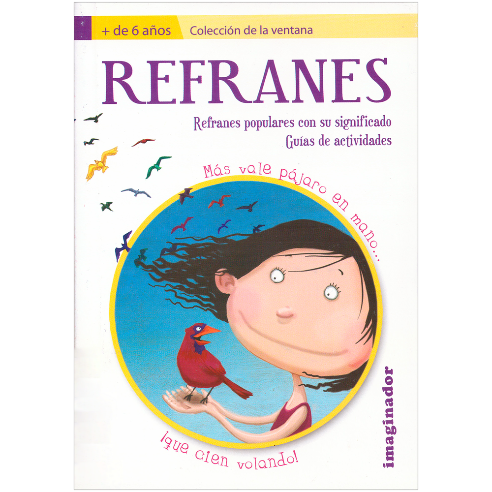 Refranes + De 6 Años Imaginador Libro x 1.0 REFRANES + DE 6 AÑOS El primer título de la Colección de la ventana está dedicado a los refranes, con la intención de sumar un aporte a un tema muy presente en la escuela: el de la comprensión de tex