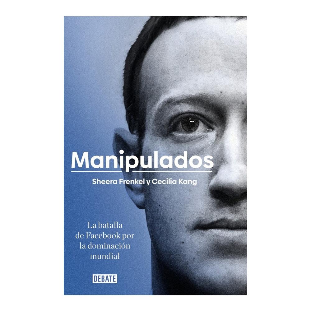 Manipulados: Batalla De Facebook Por La Dominación Mundial Debate Libro x 1.0 Manipulados   Sheera Frenkel, Cecilia Kang  En el ojo del huracán desde 2017 por el escándalo de Cambridge Analytica, Facebook lleva más de cuatro años intentando esquivar una avalancha de controversi