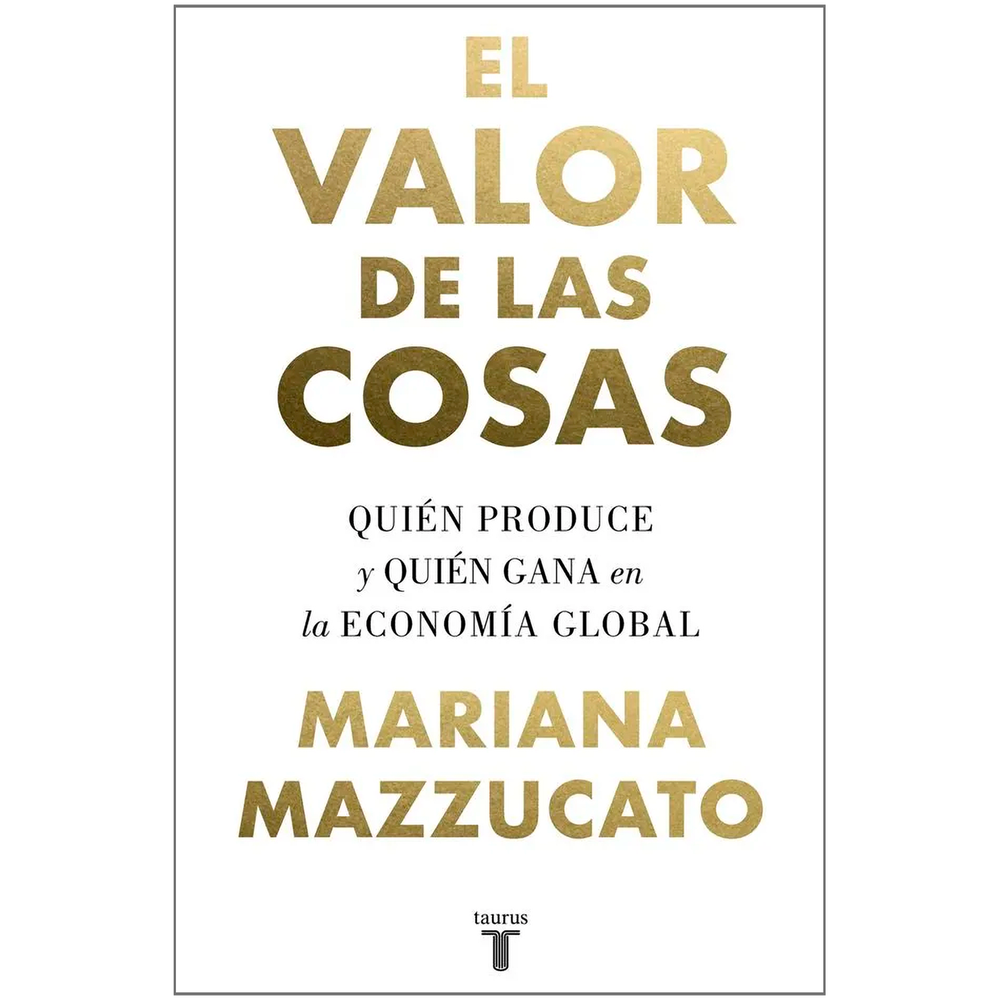 El Valor De Las Cosas. Mariana Mazzucato Taurus Libro x 1.0 VALOR DE LAS COSAS, EL  ¿Quién crea realmente la riqueza? ¿Qué actividades la impulsan? ¿Cuáles se limitan a extraerla? ¿Cuáles la destruyen? Nuestras economías tienden a premiar la extracción de valo
