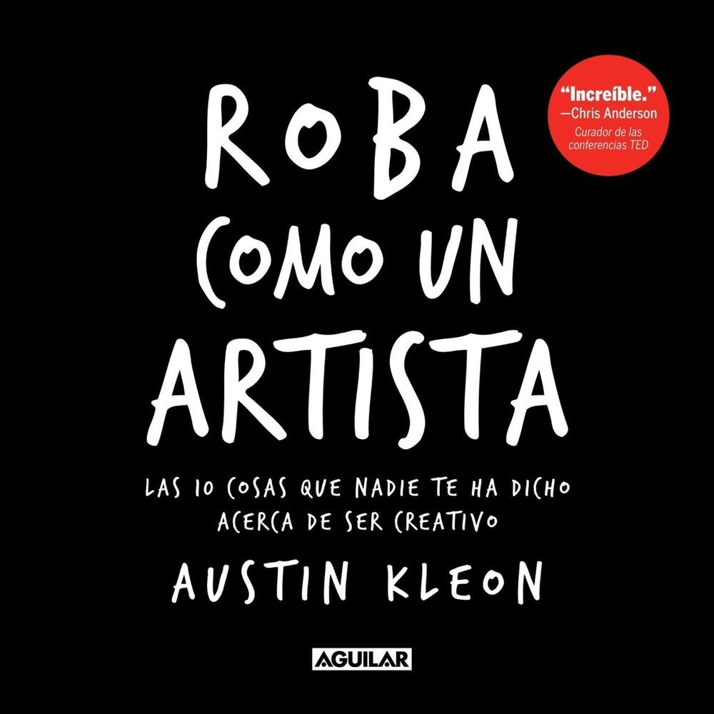 Roba Como Un Artista. Austin Kleon Aguilar Libro x 1.0 Roba Como un Artista: Las 10 Cosas que Nadie te ha Dicho Acerca de ser Creativo En este libro, Austin Kleon te comparte diez principios para descubrir tu lado artístico. De Austin Kleon, el autor de