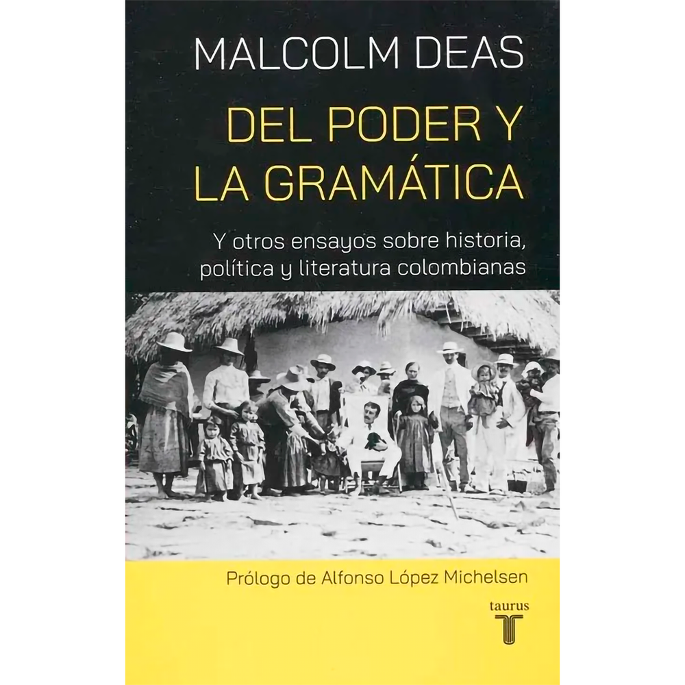Del Poder Y La Gramática. Malcolm Deas Taurus Libro x 1.0 DEL PODER Y LA GRAMATICA Sin la mirada del extranjero la realidad de un país estaría incompleta. En Colombia hemos tenido la fortuna de contar los ensayos de Malcolm Deas para iluminar los hechos qu