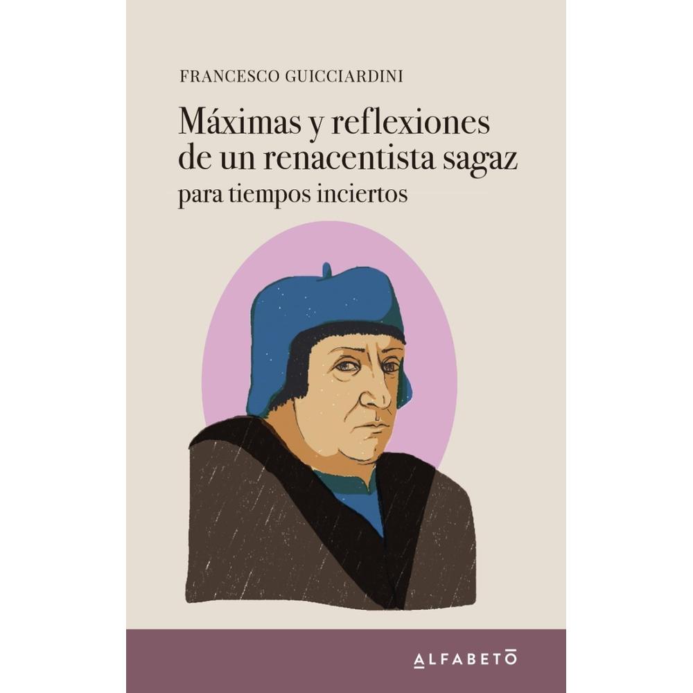 Máximas Y Reflexiones De Un Renacentista Sagaz Alfabeto Libro x 1.0 Máximas y reflexiones de un renacentista sagaz   Francesco Guicciardini ISBN: 978-84-17951-08-5 Número de Páginas: 144  A LA VENTA A PARTIR DEL 9 DE MARZO «Cuanto más te alejes del centro para evitar 