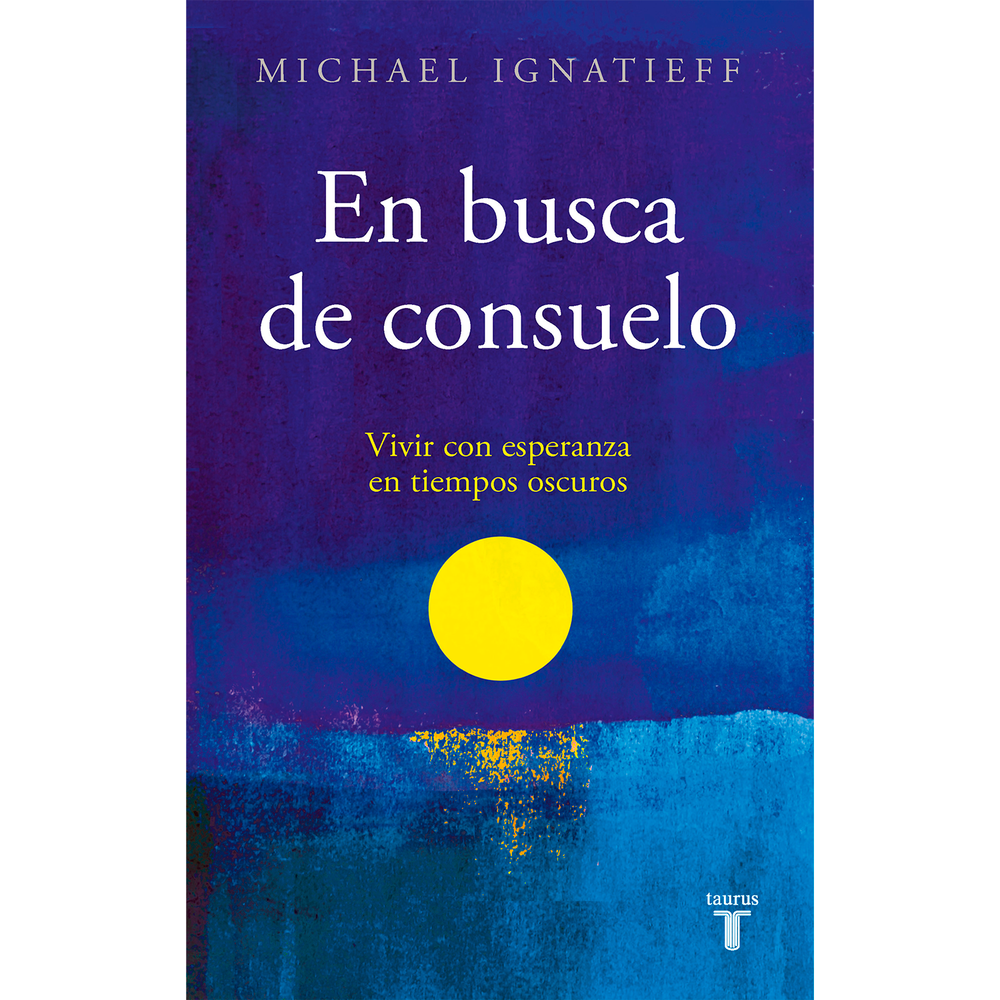 En Busca De Consuelo. Michael Ignatieff Taurus Libro x 1.0 EN BUSCA DE CONSUELO  Cuando la vida parece perder su sentido, necesitamos palabras. Al sufrir un duelo, una traición, la soledad o una derrota, buscamos ayuda para recuperar ese sentido. El lenguaje 