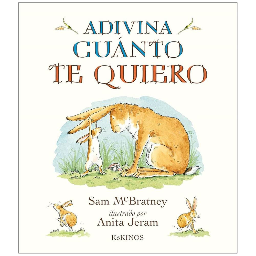 Adivina Cuánto Te Quiero. Sam Mcbratney - Anita Jeram Kokinos Libro x 1.0 ADIVINA CUÁNTO TE QUIERO SAM MCBRATNEY ANITA JERAM A veces, cuando queremos a alguien mucho, mucho, intentamos encontrar el modo de describir el tamaño de nuestros sentimientos. Pero como nos muest