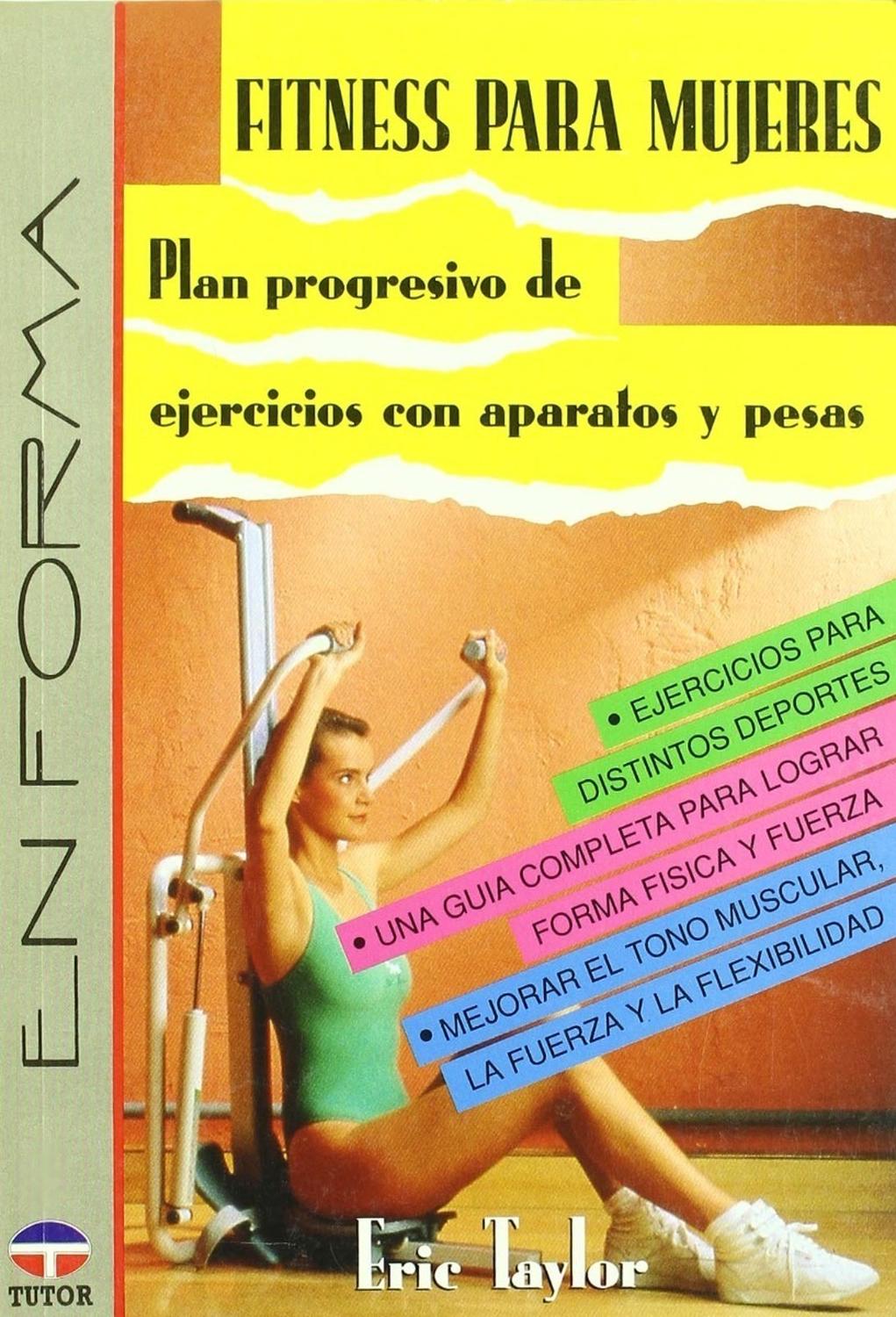 Fitness Para Mujeres Ediciones Tutor,S.A. Libro x 1 FITNESS MUJERES (PLAN PROG.EJERC.APAR.)Un plan progresivo de ejercicios con aparatos y pesas. Se incluyen: ejercicios para distintos deportes, una guía completa para lograr forma física, fuerza, mejor