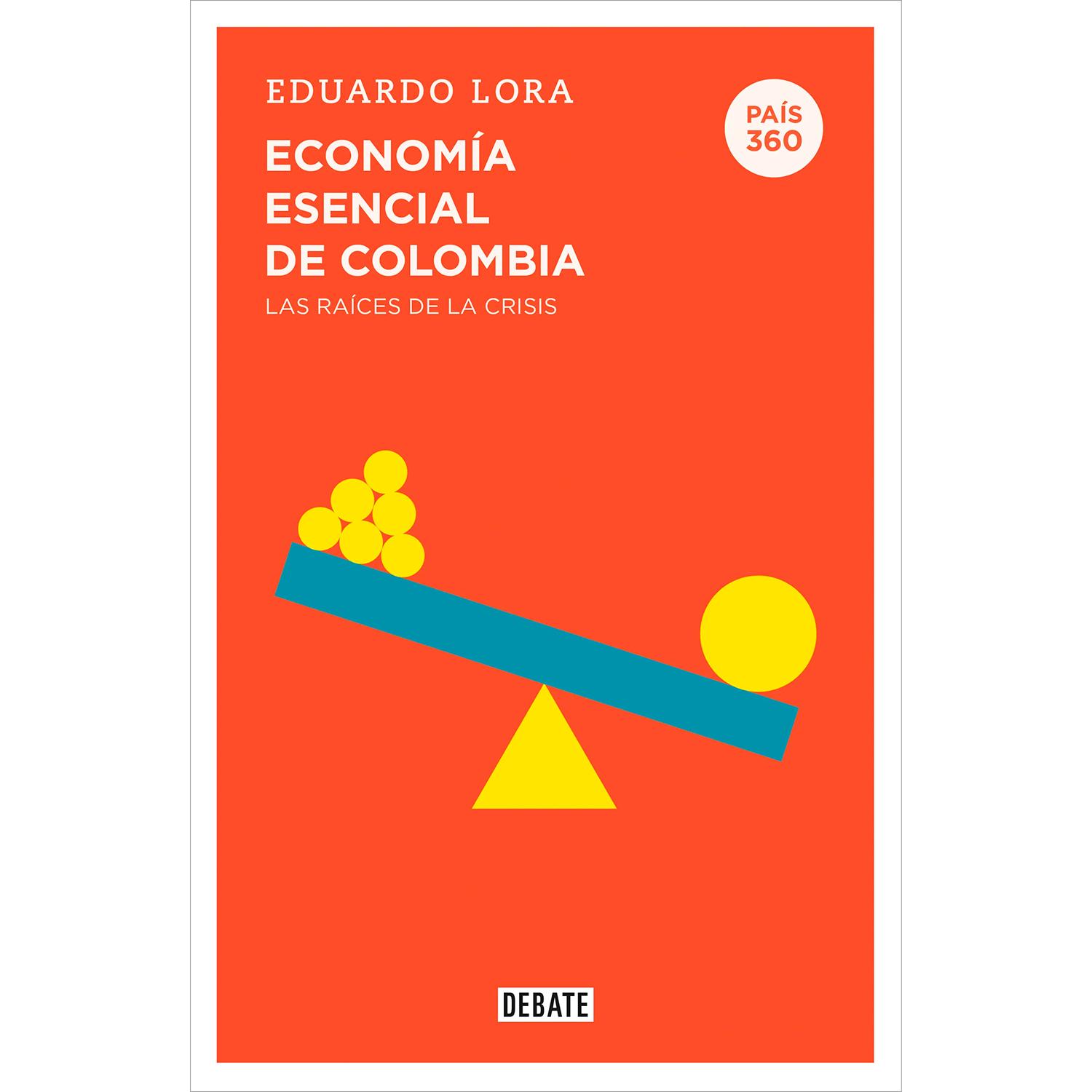Economía Esencial De Colombia: Las Raíces De La Crisis Editorial Debate  x 1 Economía esencial de Colombia (País 360)Eduardo LoraDe forma clara y elocuente, este libro explica los asuntos que más nos afectan: salarios, pensiones, salud, educación, impuestos, medioambiente, tas