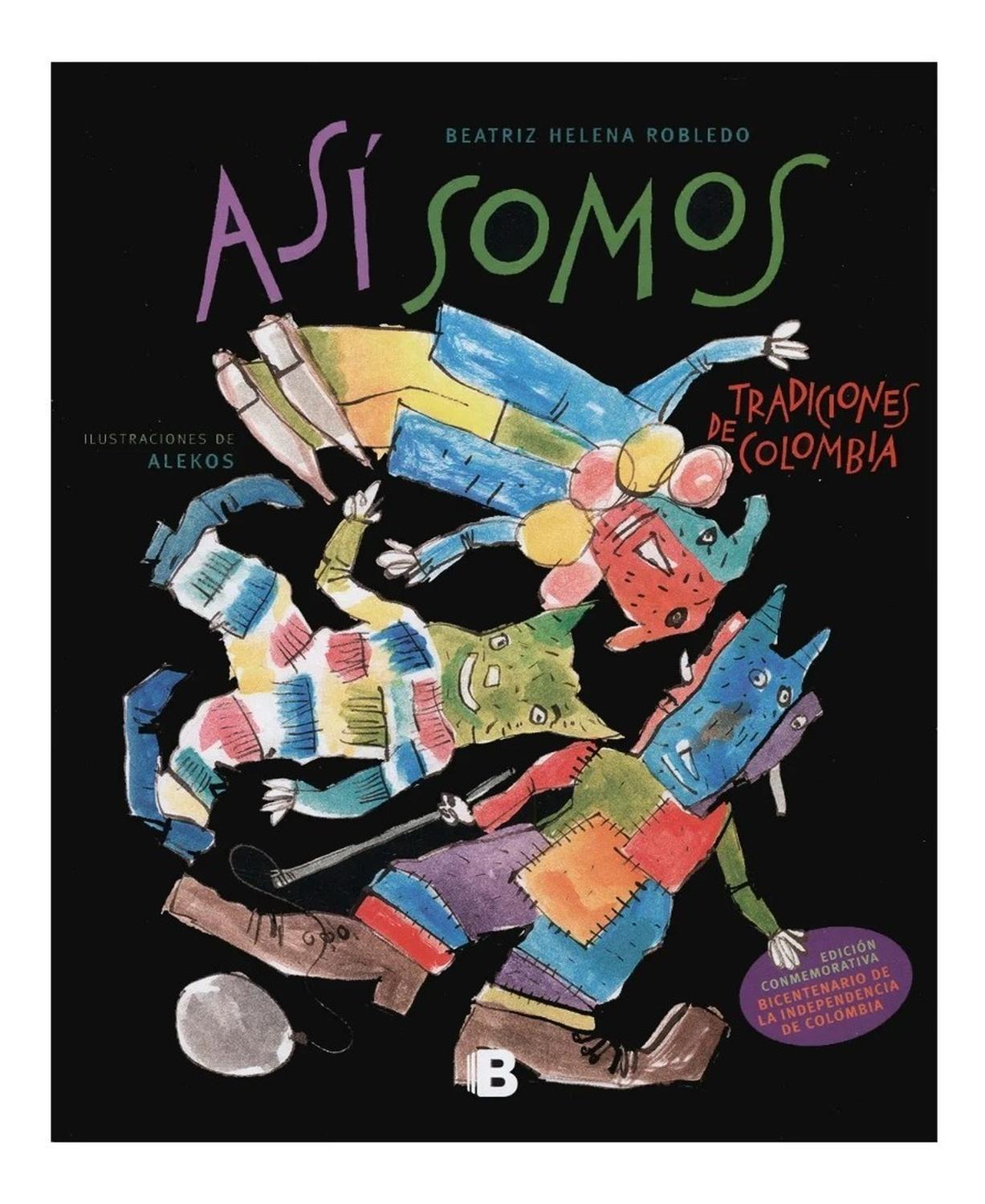 Así Somos. Tradiciones De Colombia. Beatriz Helena Robledo Ediciones B Libro x 1 ASÍ SOMOS. TRADICIONES DE COLOMBIAAutor(a): Beatriz Helena RobledoISBN 9789585477391Tipo Libro impresoDimensiones 23.8 cm x 19.6 cm x 1 cm en empaqueEncuadernación Tapa duraN.° páginas 78Ilustrador (a