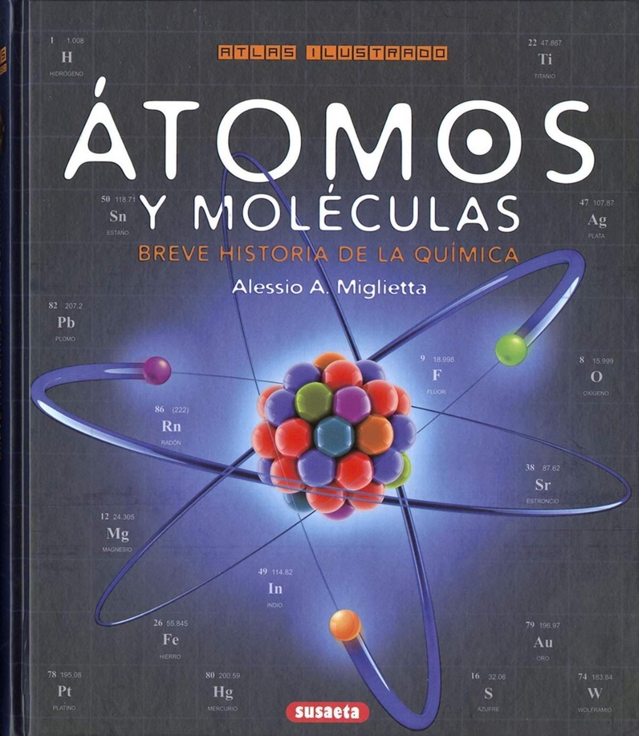 Atlas Ilustrado Atomos Y Moleculas (t.d) Susaeta Ediciones Libro x 1 ATLAS ILUSTRADO ATOMOS Y MOLECULAS (T.D)En este libro se describen los 98 elementos presentes en la naturaleza, a los cuales se añaden los creados artificialmente, hasta el número de 118. El volumen i