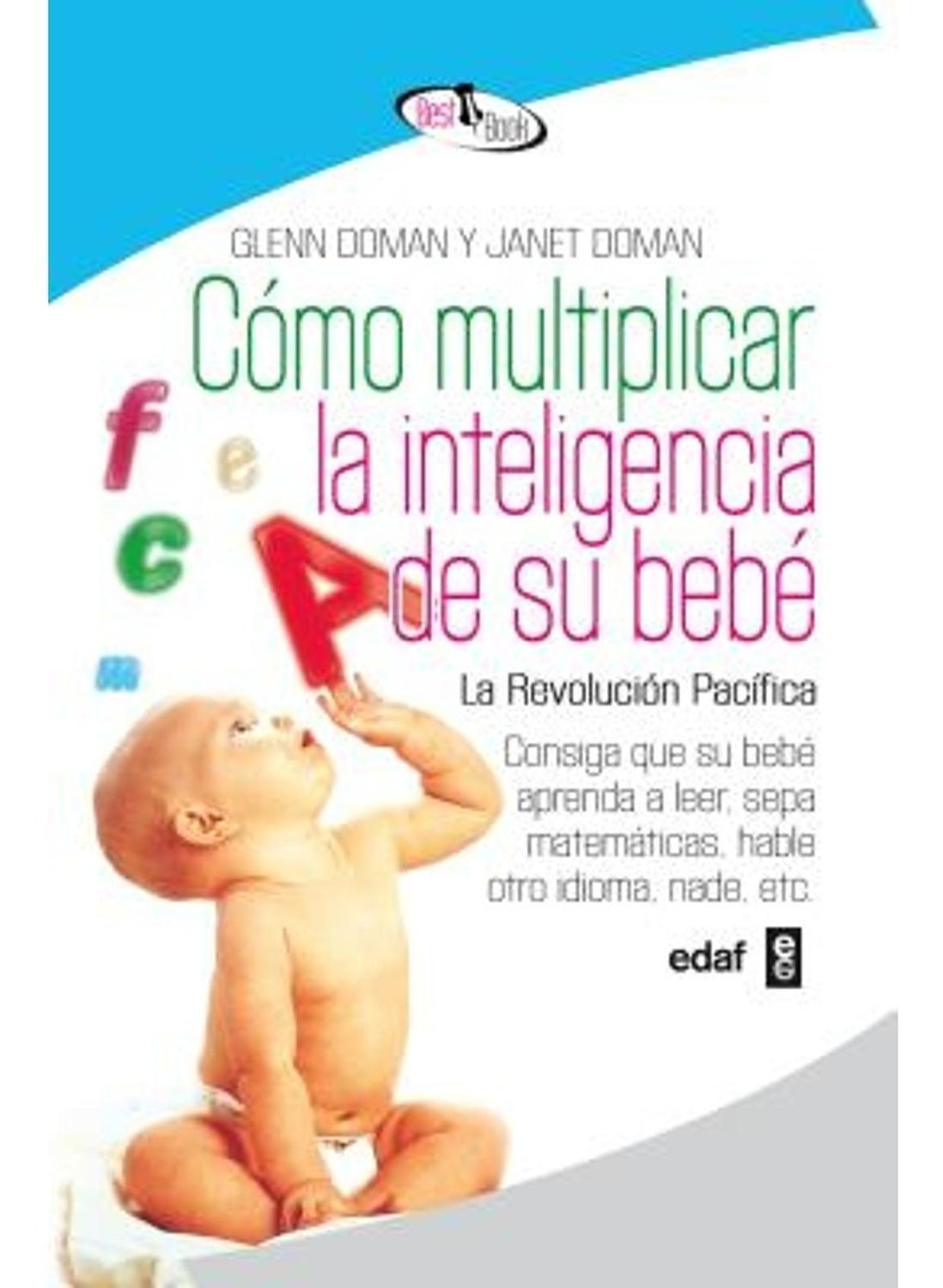 Cómo Multiplicar La Inteligencia De Su Bebé Edaf Libro x 1 Cómo multiplicar la inteligencia de su bebéConsiga que su bebé aprenda a leer, sepa matemáticas, hable otro idioma, nade, etc.GLENN DOMAN, JANET DOMANEste libro es el resultado de muchos años de exper