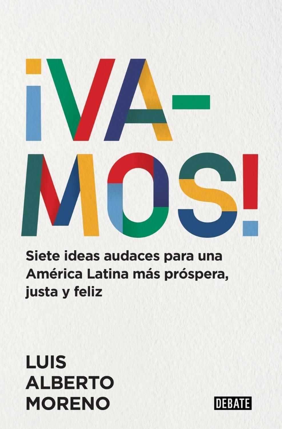 Vamos! Luis Alberto Moreno Editorial Debate x 1 ĦVAMOS!América Latina es un enigma. Mientras los medios publican titulares sobre protestas, crimen, desigualdad, populismo y deuda, quienes viven y trabajan en esta región de setecientos millones de p