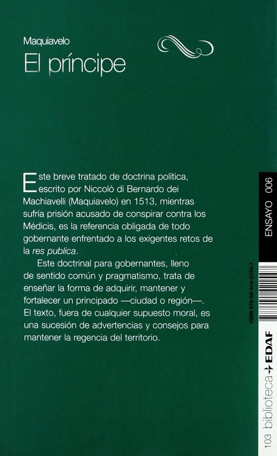 El Príncipe. Maquiavelo Edaf Libro x 1 EL PRINCIPEEste breve tratado de doctrina política, escrito por Niccolò di Bernardo dei Machiavelli (Maquiavelo) en 1513, mientras sufría prisión acusado de conspirar contra los Medici, es la referenc