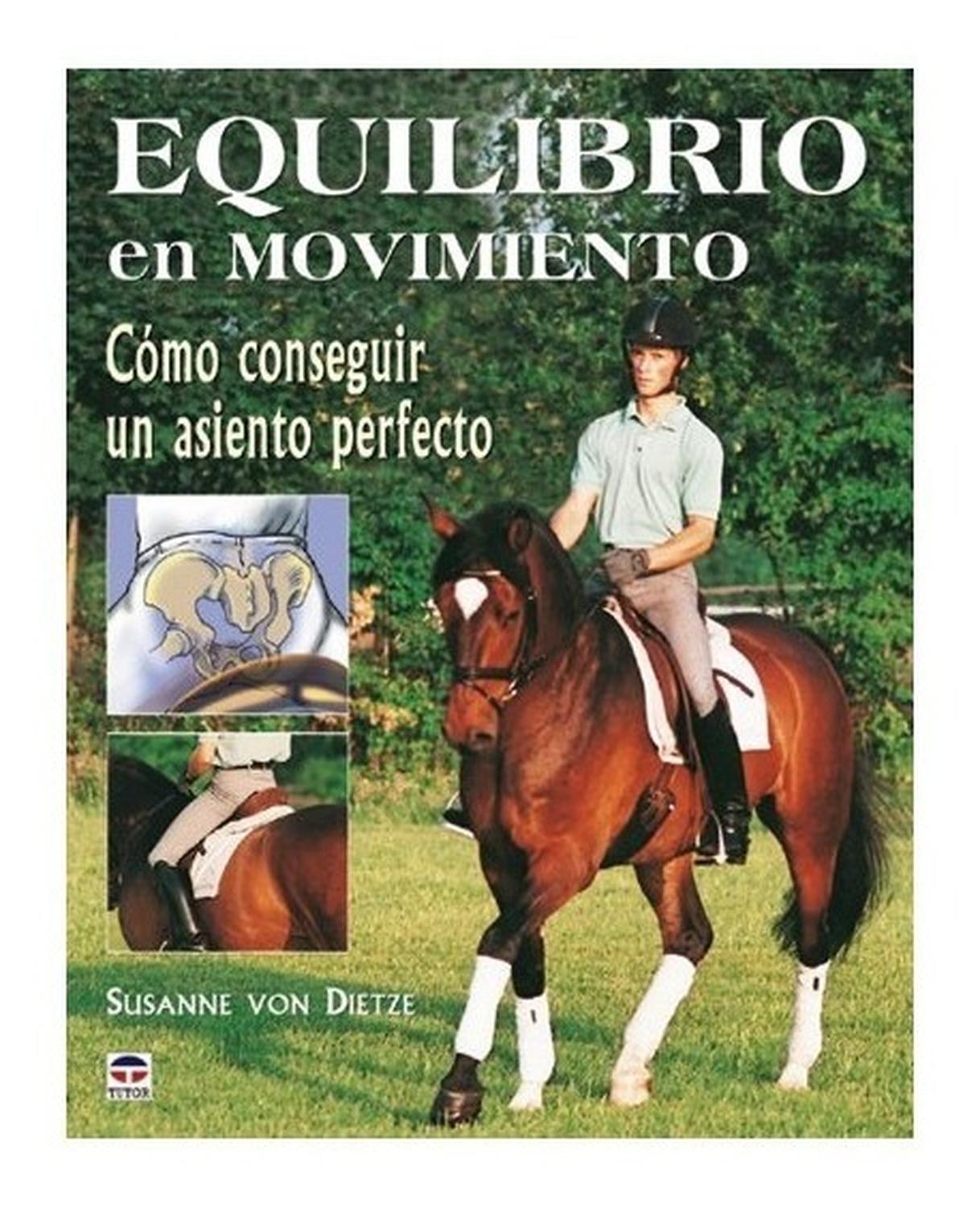 Equilibrio En Movimiento Ediciones Tutor,S.A. Libro x 1 EQUILIBRIO EN MOVIMIENTOCómo conseguir un asiento perfectoGuía que ofrece con cuidada precisión los patrones requeridos por la equitación sobre el asiento del jinete y la influecnia del cuerpo humano.