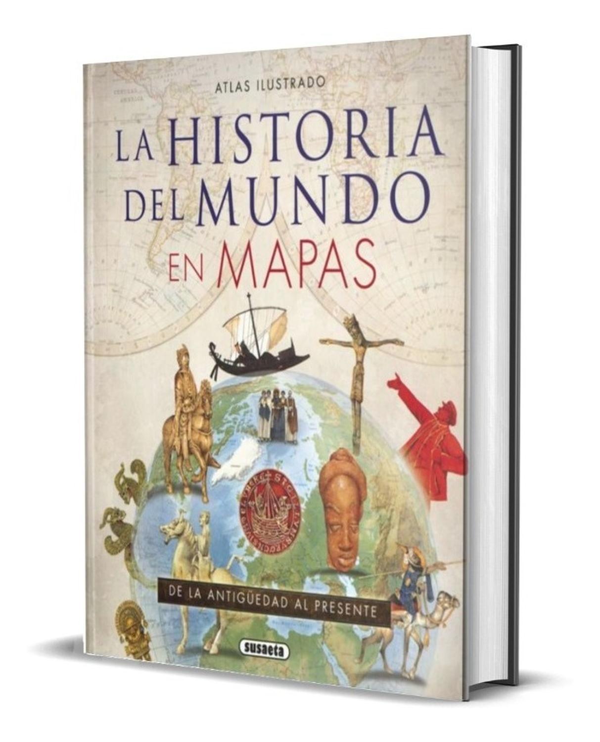 Atlas Ilustrado La Historia Del Mundo En Mapas Susaeta Ediciones Libro x 1 ATLAS ILUSTRADO LA HISTORIA DEL MUNDO EN MAPASEste atlas repasa la historia de todas las regiones del mundo en cada momento de la historia. Preparado por un nutrido grupo de historiadores, incluye tex