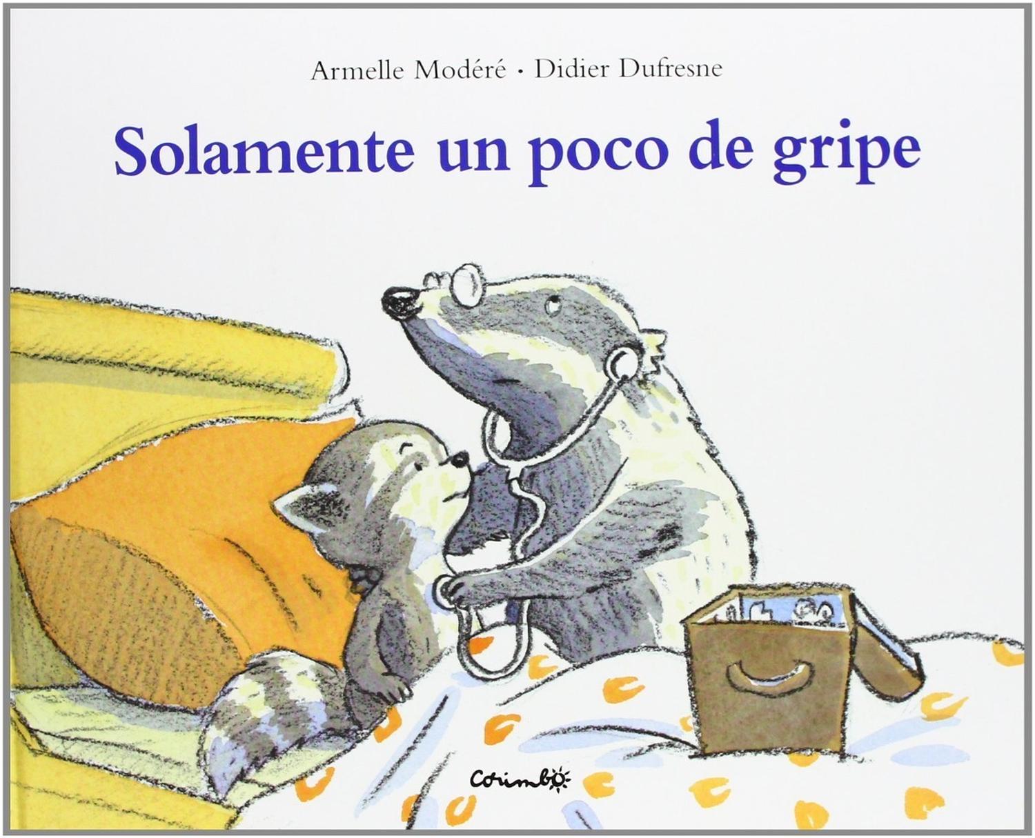 Solamente Un Poco De Gripe Editorial Corimbo x 1 SOLAMENTE UN POCO DE GRIPEA partir de 3 años. Esta noche Diego no ha dormido bien. Tenía mucho calor, mucho frío y le ha dolido la cabeza. Son razones suficientes para que mamá llame al doctor Martíne