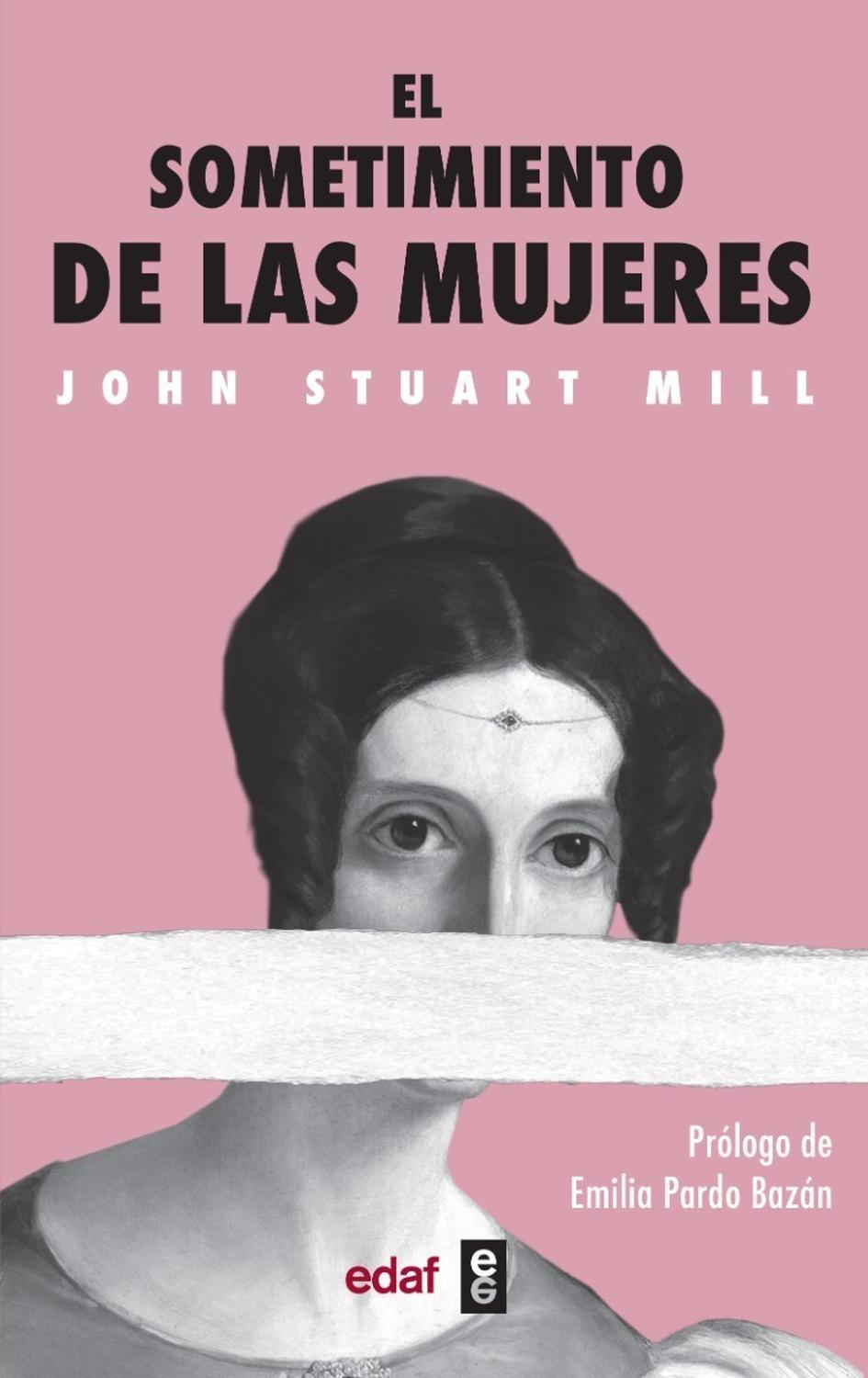 El Sometimiento De Las Mujeres Edaf Libro x 1 EL SOMETIMIENTO DE LAS MUJERESLa obra de John Stuart Mill (1806-1873) El sometimiento de lasmujeres es un clásico de la teoría feminista y del pensamiento social y político.Publicada en 1869, tuvo gra