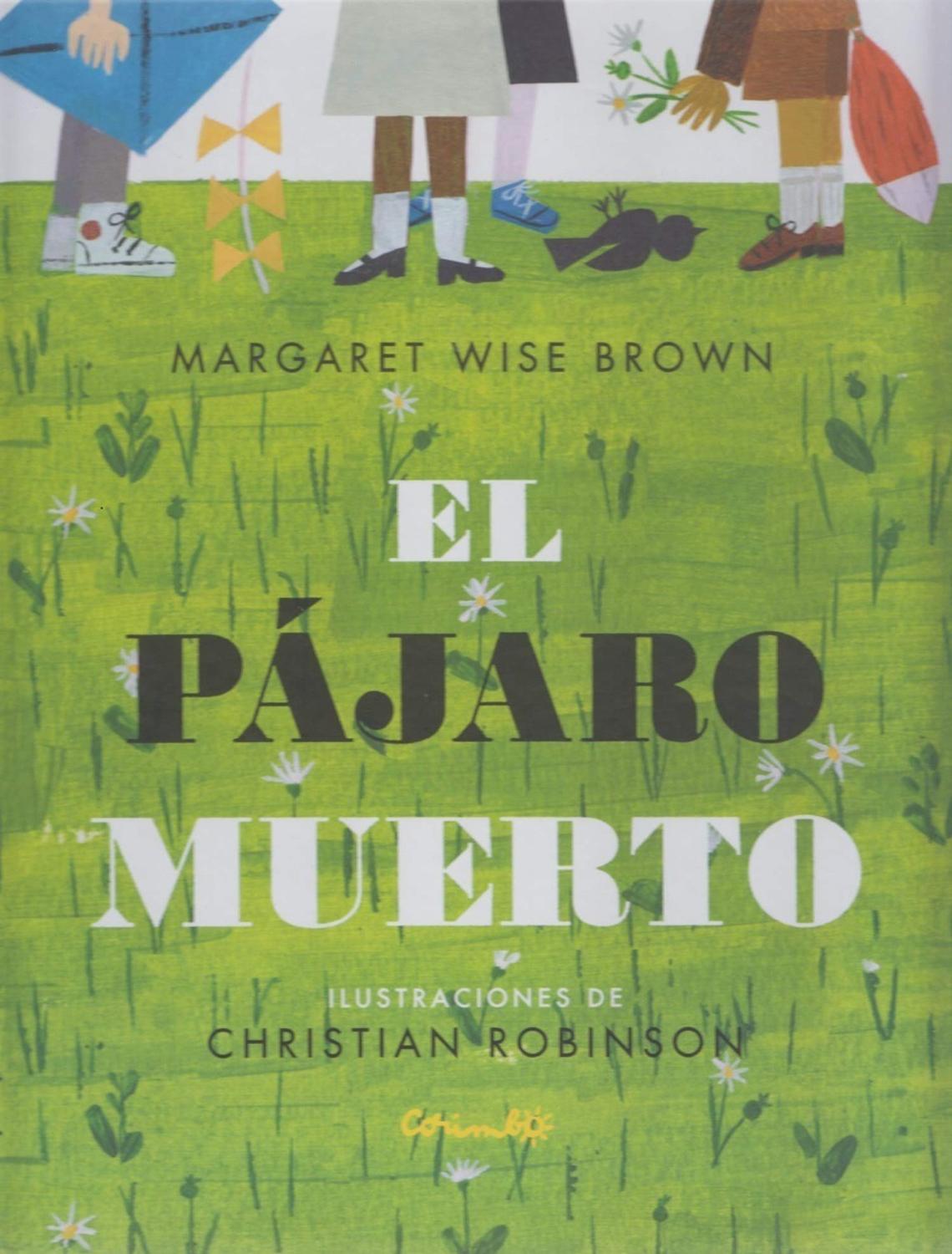 El Pajaro Muerto (t.d) Editorial Corimbo  x 1 El Pajaro Muerto (t.d)Un texto escrito en el año 1938 por Margaret Wise Brown, autora del clásico 'Buenas noches, luna' Corimbo 2003, es recogido y nuevamente ilustrado para el público contemporáneo p