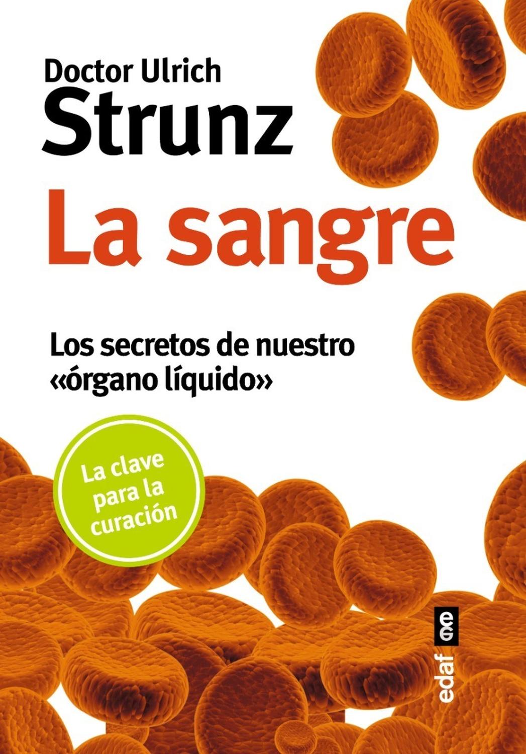 La Sangre. Los Secretos De Nuestro Órgano Líquido Edaf Libro x 1 LA SANGRE, SECRETOS NUESTRO ORGAN.LIQUIDOżSano o enfermo? La respuesta está en la sangre. Para el doctor Ulrich Strunz, especialista en medicina molecular,en los valores sanguíneos reside la clave par